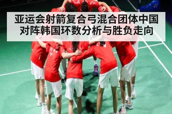亚运会射箭复合弓混合团体中国对阵韩国环数分析与胜负走向