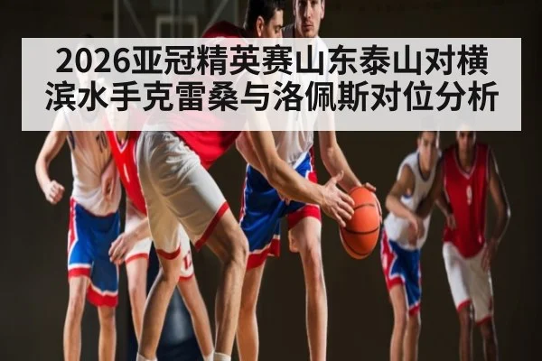 2026亚冠精英赛山东泰山对横滨水手克雷桑与洛佩斯对位分析