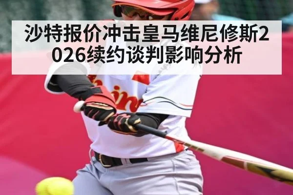 沙特报价冲击皇马维尼修斯2026续约谈判影响分析