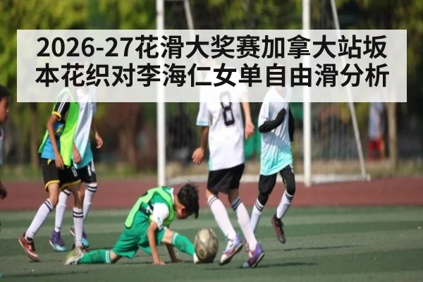 2026-27花滑大奖赛加拿大站坂本花织对李海仁女单自由滑分析