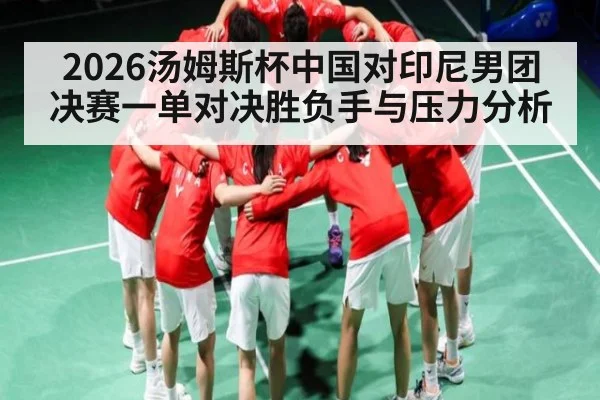 2026汤姆斯杯中国对印尼男团决赛一单对决胜负手与压力分析