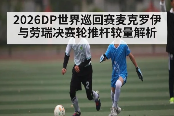 2026DP世界巡回赛麦克罗伊与劳瑞决赛轮推杆较量解析