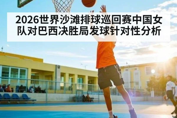 2026世界沙滩排球巡回赛中国女队对巴西决胜局发球针对性分析
