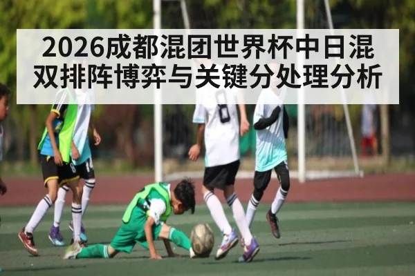 2026成都混团世界杯中日混双排阵博弈与关键分处理分析